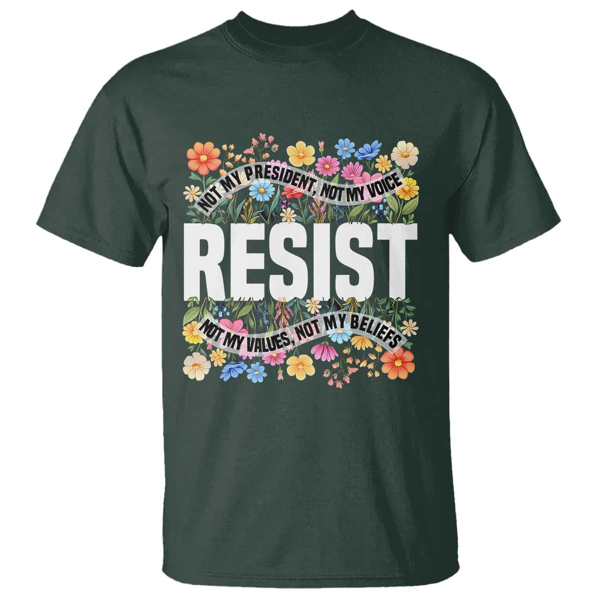 Floral Resist T Shirt Not My President Not My Voice Not My Values Not My Beliefs TS02 Dark Forest Green Print Your Wear