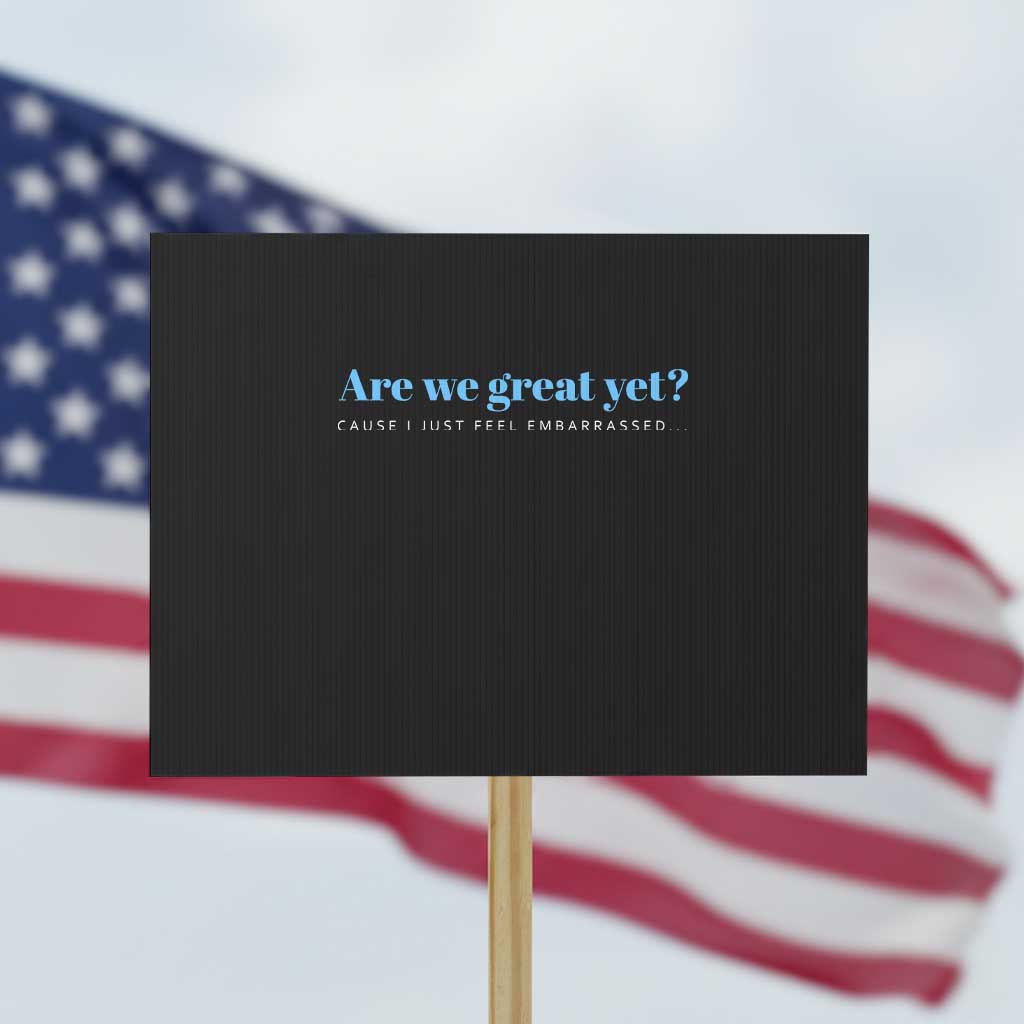 Are We Great Yet Cause I Just Feel Embarrassed Protest Sign Political Satire TS02 Horizontal 18