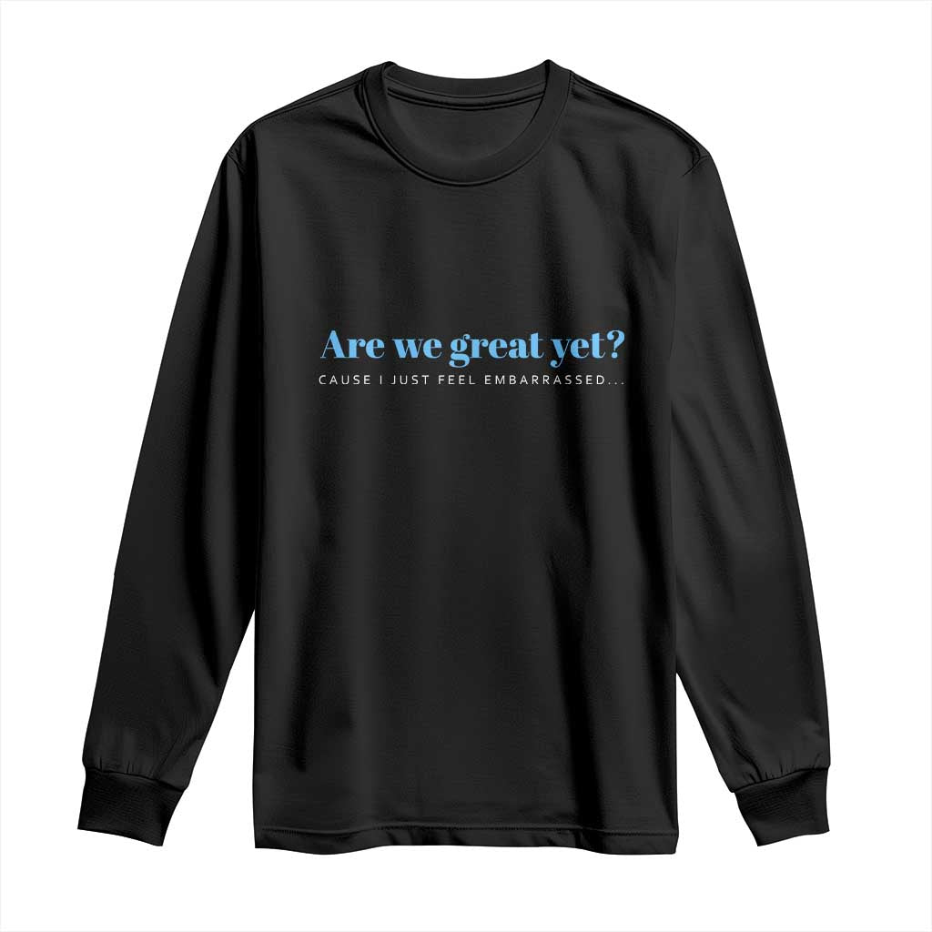 Are We Great Yet Cause I Just Feel Embarrassed Long Sleeve Shirt Political Satire TS02 Black Print Your Wear