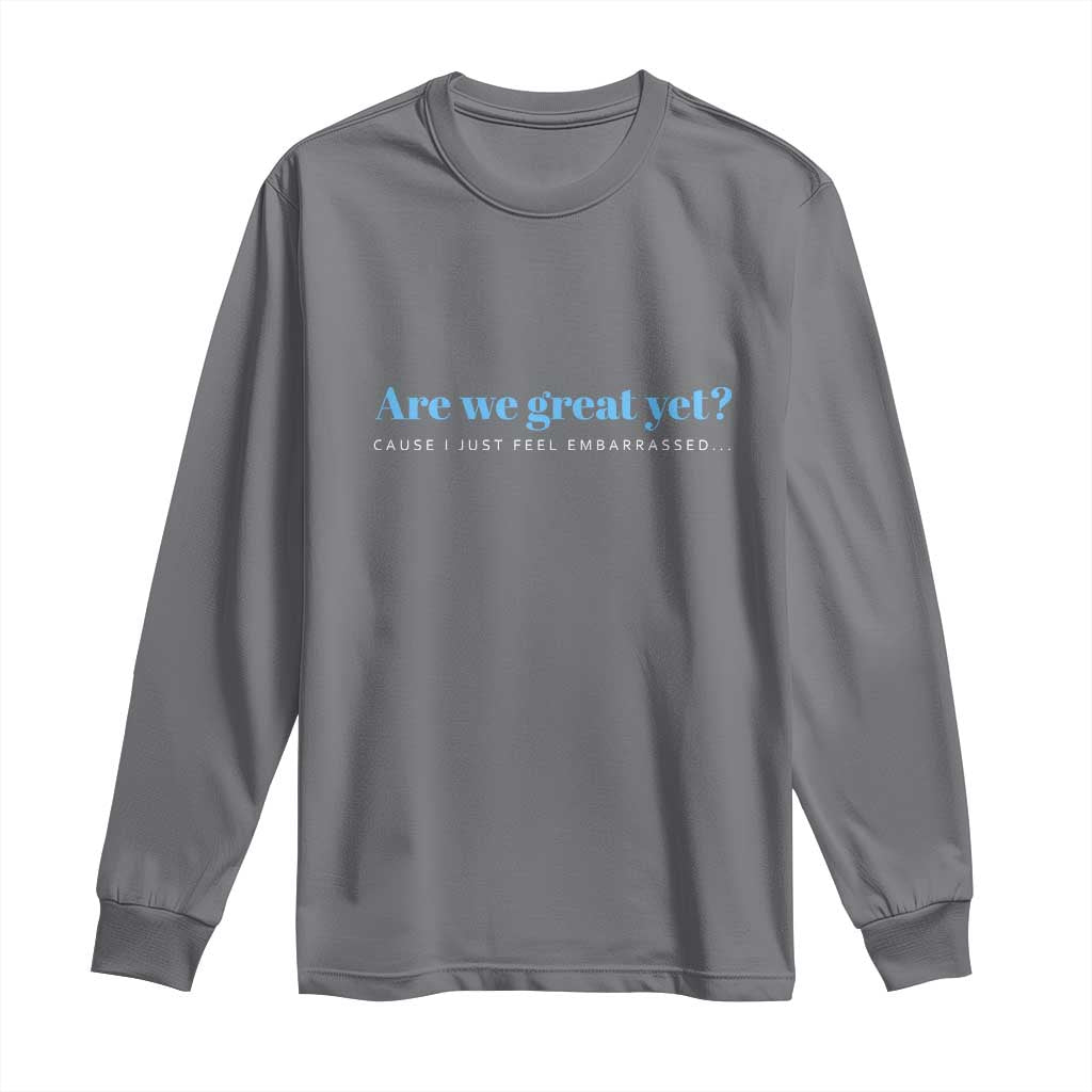 Are We Great Yet Cause I Just Feel Embarrassed Long Sleeve Shirt Political Satire TS02 Charcoal Print Your Wear