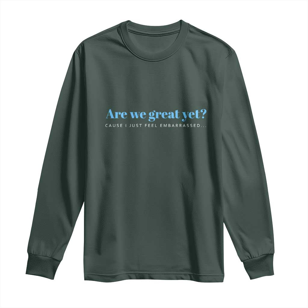 Are We Great Yet Cause I Just Feel Embarrassed Long Sleeve Shirt Political Satire TS02 Dark Forest Green Print Your Wear