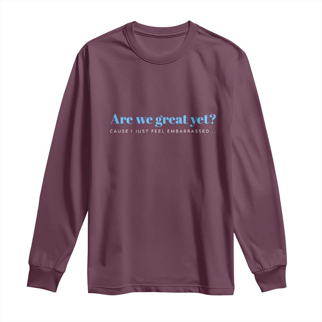 Are We Great Yet Cause I Just Feel Embarrassed Long Sleeve Shirt Political Satire TS02 Maroon Print Your Wear