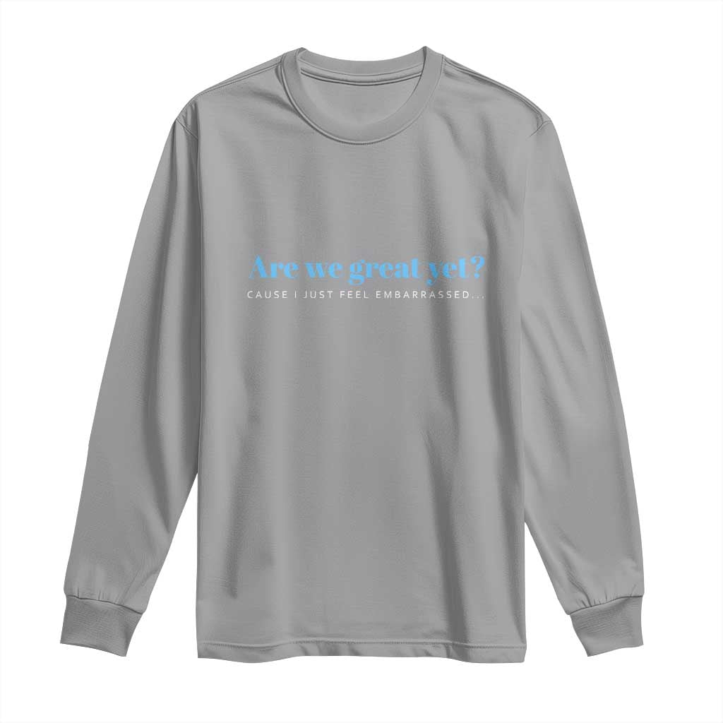 Are We Great Yet Cause I Just Feel Embarrassed Long Sleeve Shirt Political Satire TS02 Sport Gray Print Your Wear