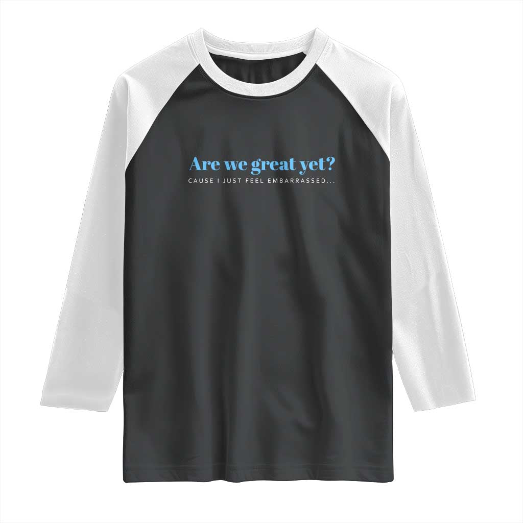 Are We Great Yet Cause I Just Feel Embarrassed Raglan Shirt Political Satire TS02 Black White Print Your Wear
