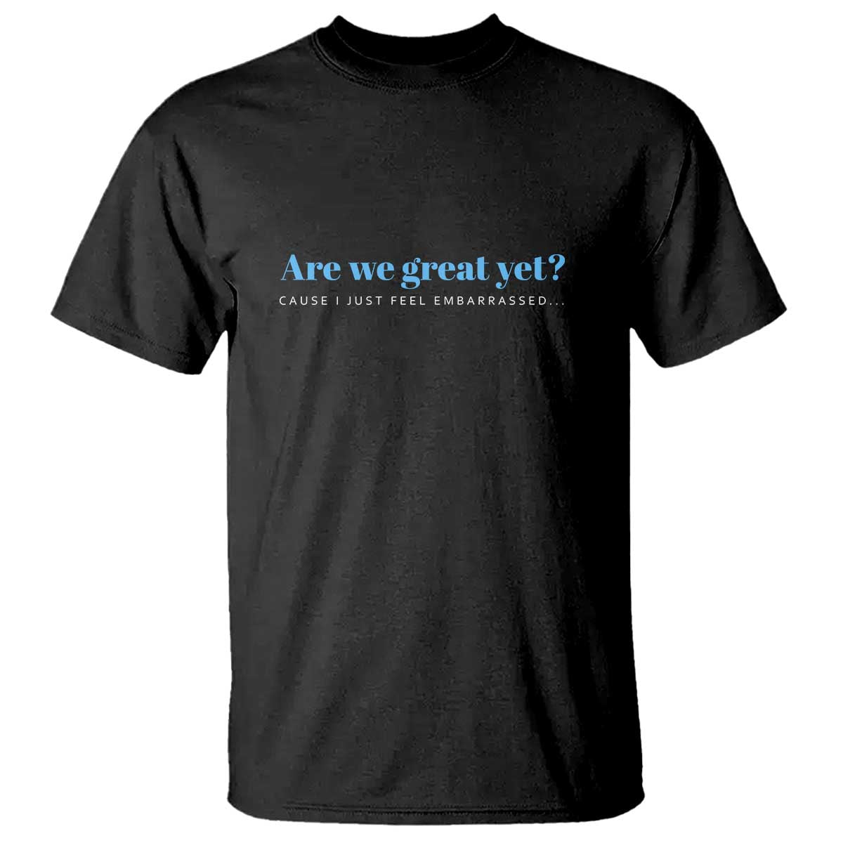Are We Great Yet Cause I Just Feel Embarrassed T Shirt Political Satire TS02 Black Print Your Wear