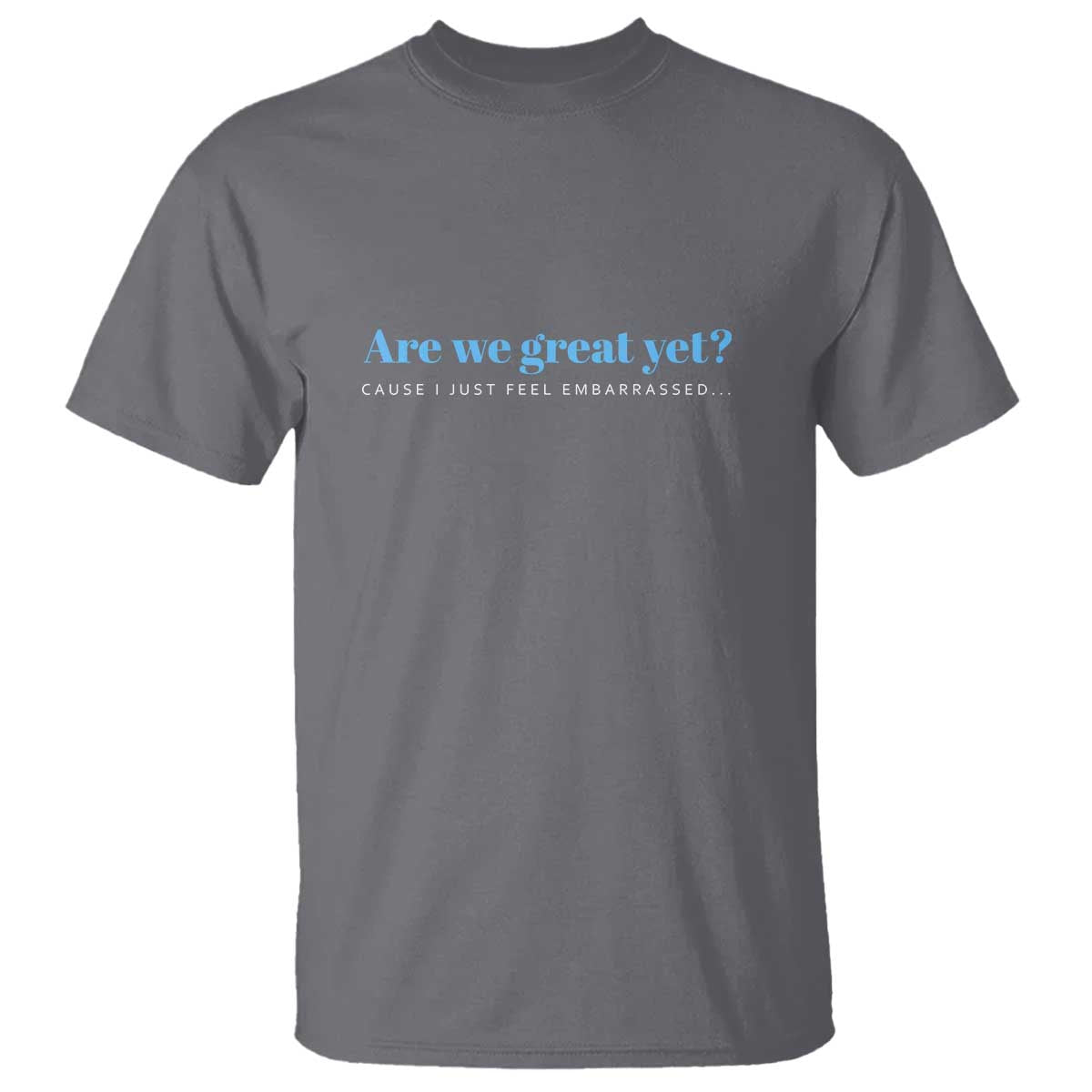 Are We Great Yet T Shirt - Cause I Just Feel Embarrassed Political Satire Humor Tee TS02 Charcoal Print Your Wear