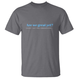 Are We Great Yet T Shirt - Cause I Just Feel Embarrassed Political Satire Humor Tee TS02 Charcoal Print Your Wear