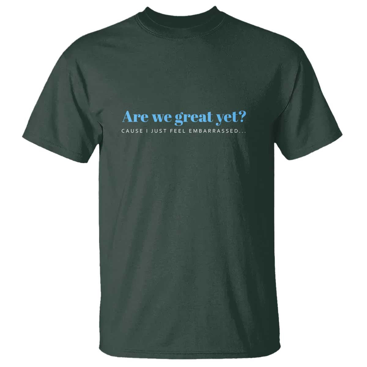 Are We Great Yet Cause I Just Feel Embarrassed T Shirt Political Satire TS02 Dark Forest Green Print Your Wear