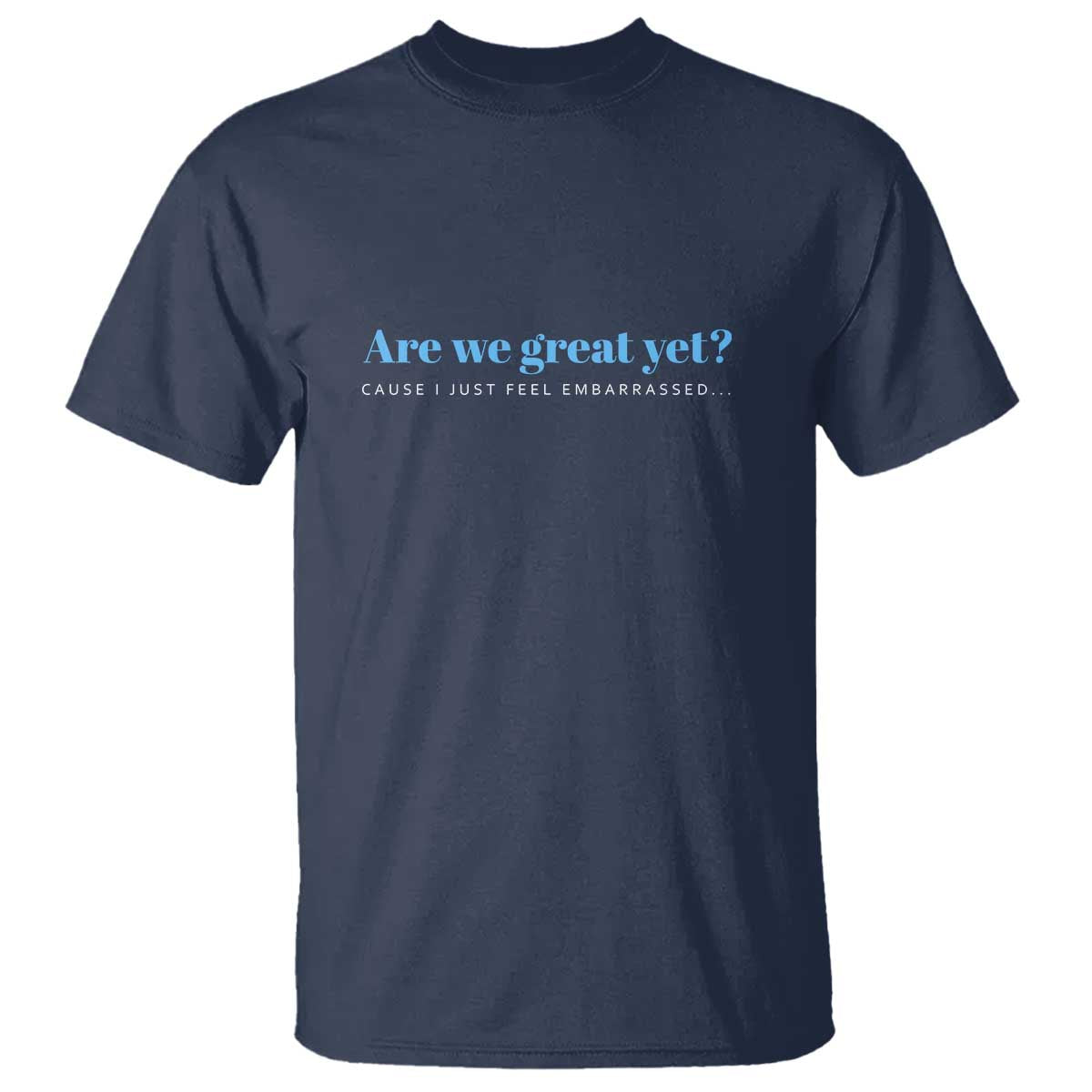 Are We Great Yet Cause I Just Feel Embarrassed T Shirt Political Satire TS02 Navy Print Your Wear