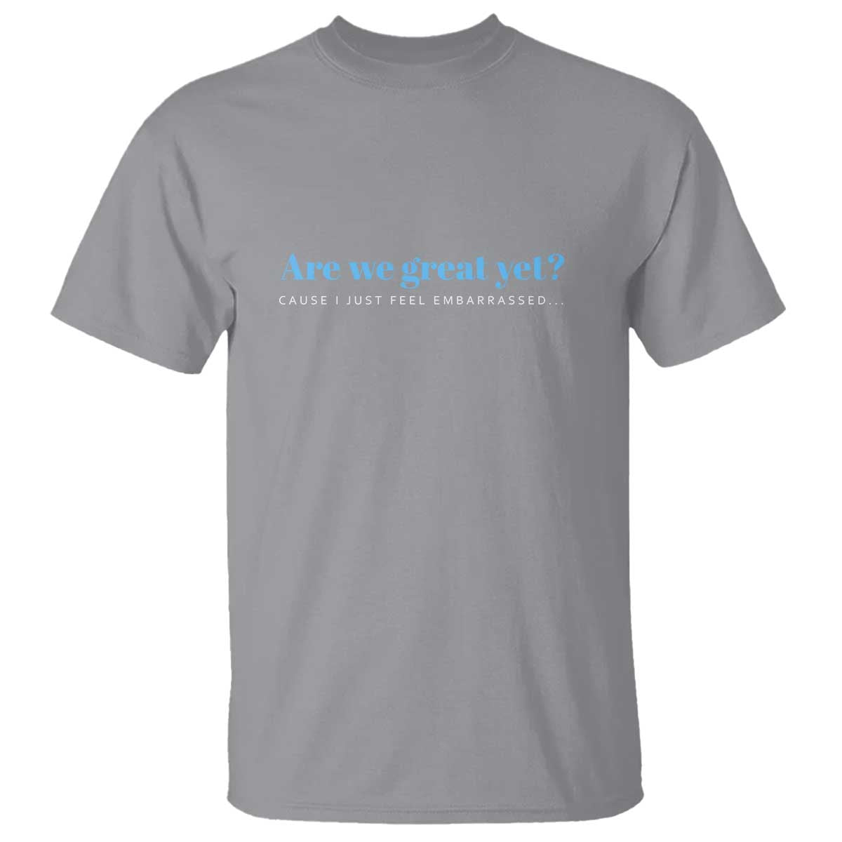 Are We Great Yet T Shirt - Cause I Just Feel Embarrassed Political Satire Humor Tee TS02 Sport Gray Print Your Wear