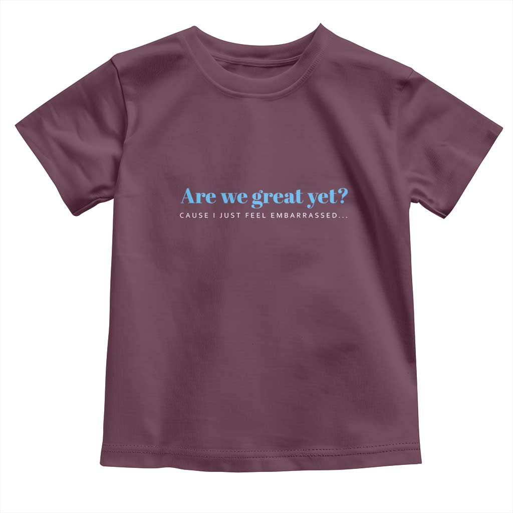 Are We Great Yet Cause I Just Feel Embarrassed Toddler T Shirt Political Satire TS02 Maroon Print Your Wear