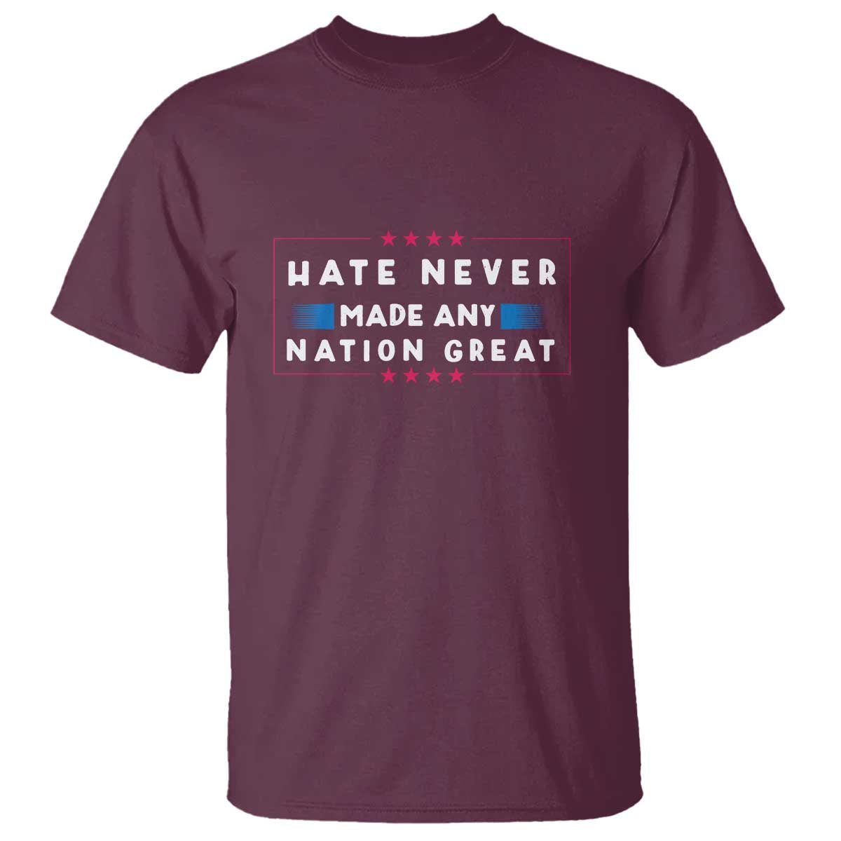 Hate Never Made Any Nation Great T Shirt - Anti Hate Political Activism Solidarity Tee TS02 Maroon Print Your Wear