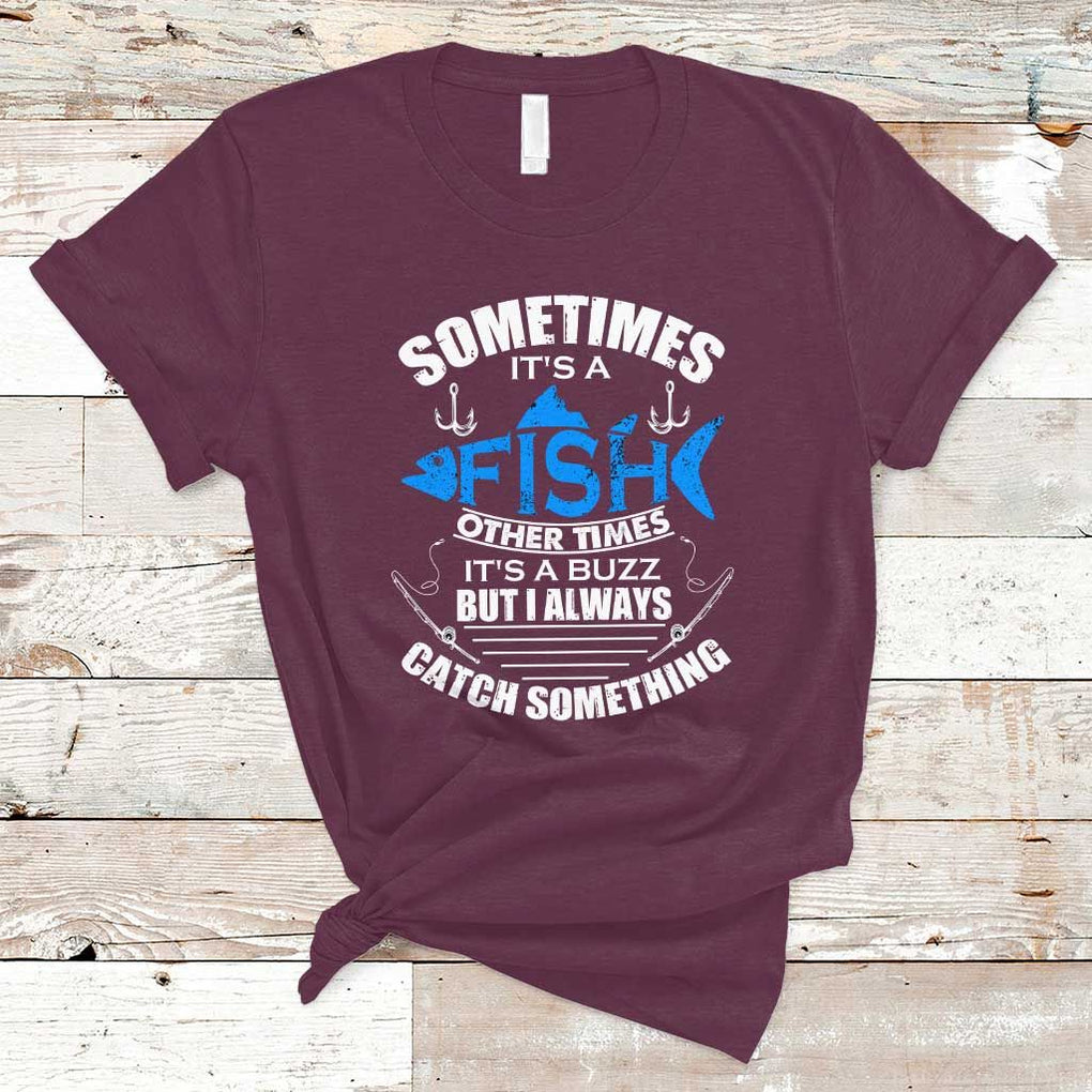 Funny Fishing T Shirt Sometimes It's A Fish Other Times It's A Buzz But I Always Catch Something Cool Rod Fishing Gift For Men Women Fisherman TS02 Maroon Print Your Wear
