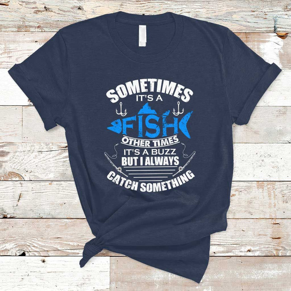 Funny Fishing T Shirt Sometimes It's A Fish Other Times It's A Buzz But I Always Catch Something Cool Rod Fishing Gift For Men Women Fisherman TS02 Navy Print Your Wear