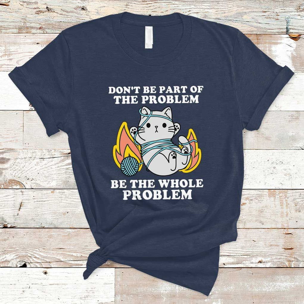 Funny Sarcastic T Shirt Don't Be Part Of The Problem Be The Whole Problem Funny Cat Sarcasm TS02 Navy Print Your Wear