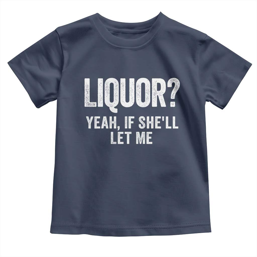 Funny Adult Humor Pun Sarcastic Drinking Toddler T Shirt Liquor Yeah If She'll Let Me TS02 Navy Print Your Wear
