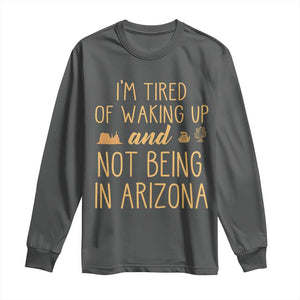 Funny Im Tired Of Waking Up And Not Being In Arizona Graphic Long Sleeve Shirt Desert Vacation Nostalgia Souvenir
