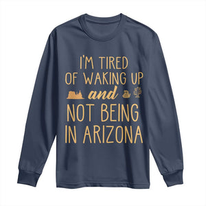 Funny Im Tired Of Waking Up And Not Being In Arizona Graphic Long Sleeve Shirt Desert Vacation Nostalgia Souvenir