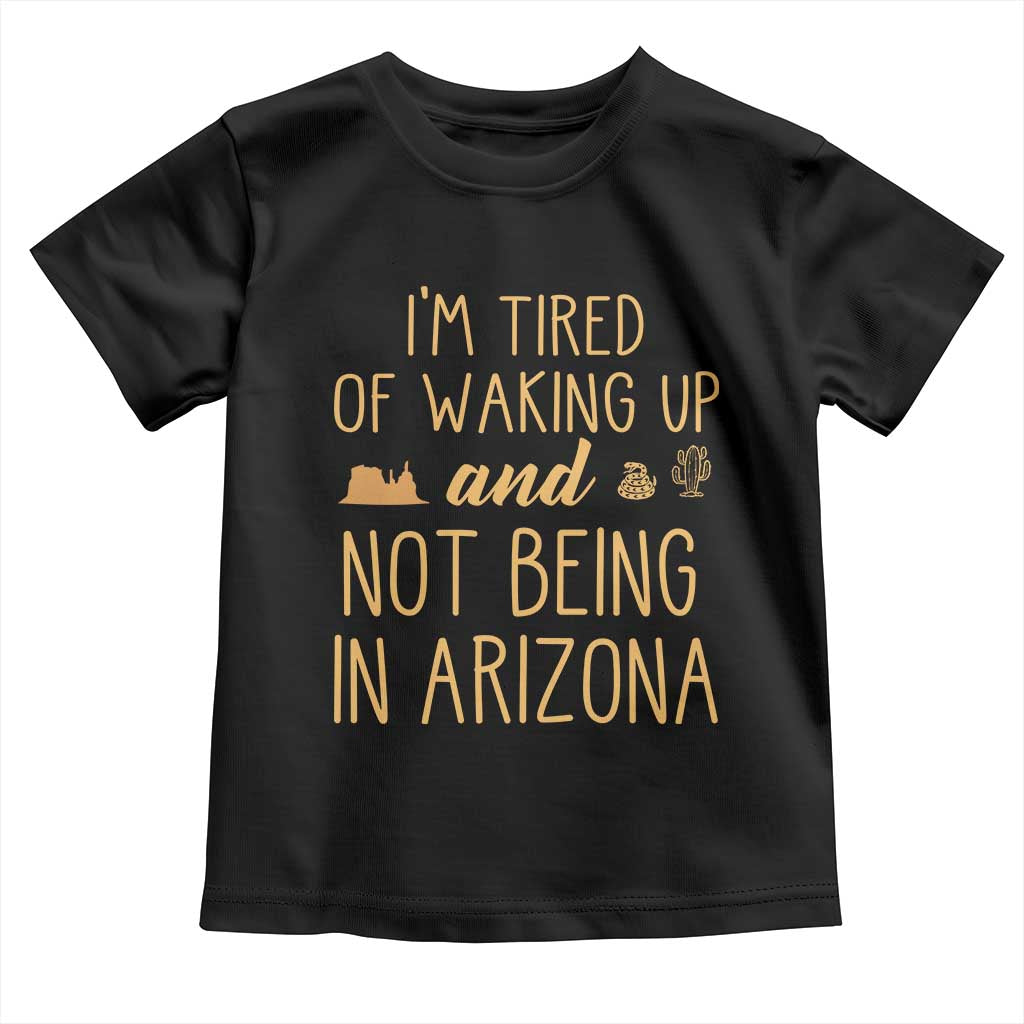 Funny Im Tired Of Waking Up And Not Being In Arizona Graphic Toddler T Shirt Desert Vacation Nostalgia Souvenir TS02 Black Print Your Wear