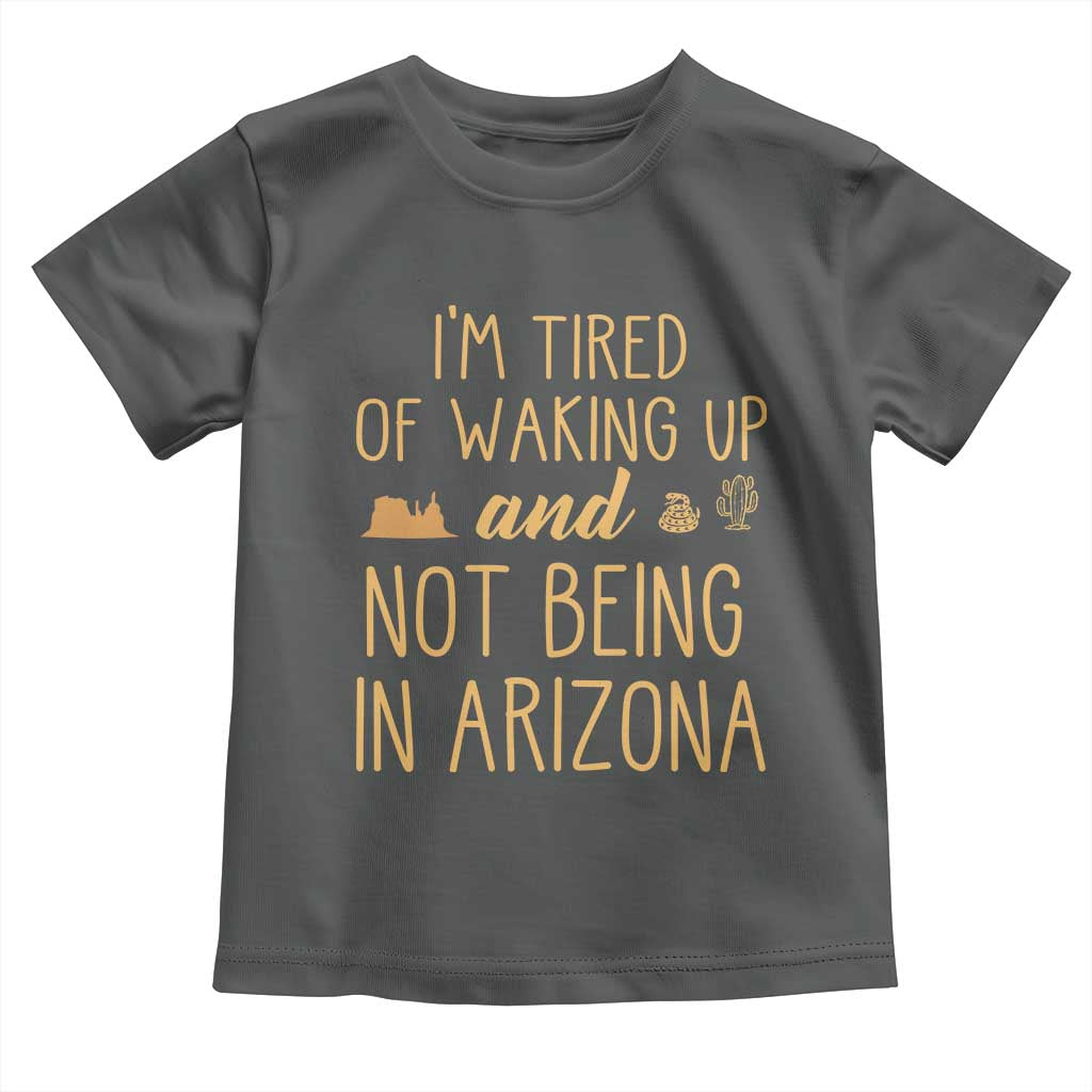 Funny Im Tired Of Waking Up And Not Being In Arizona Graphic Toddler T Shirt Desert Vacation Nostalgia Souvenir