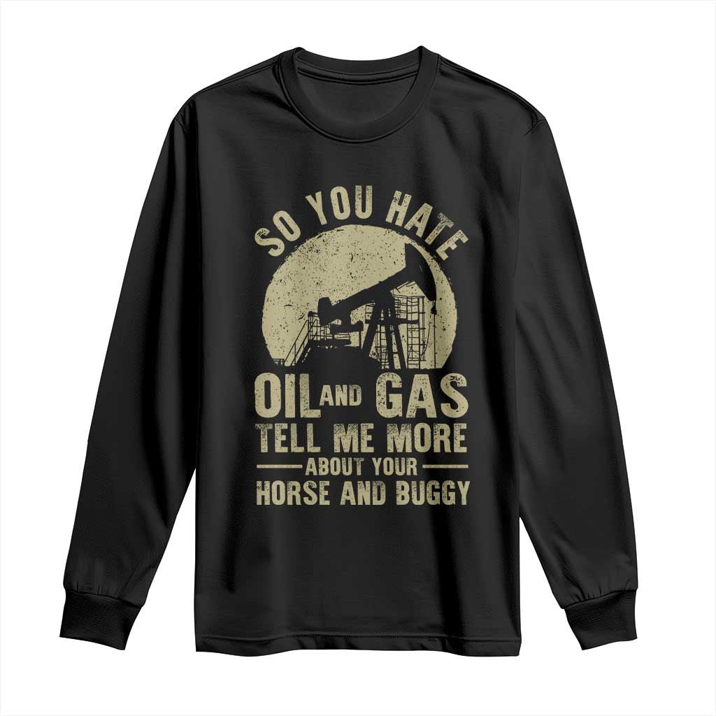 So You Hate Oil and Gas Satirical Political Long Sleeve Shirt Tell Me About Your Horse and Buggy Energy Commentary TS02 Black Print Your Wear