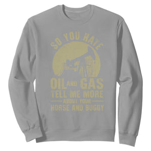So You Hate Oil and Gas Satirical Political Sweatshirt Tell Me About Your Horse and Buggy Energy Commentary TS02 Sport Gray Print Your Wear