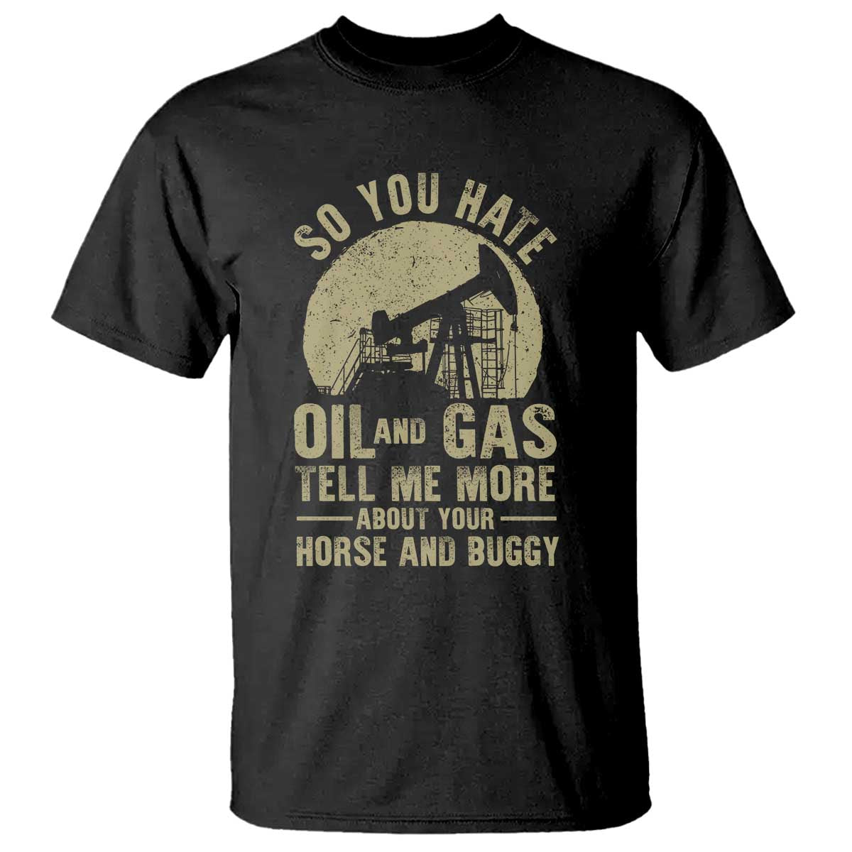 So You Hate Oil and Gas Satirical Political T Shirt Tell Me About Your Horse and Buggy Energy Commentary TS02 Black Print Your Wear