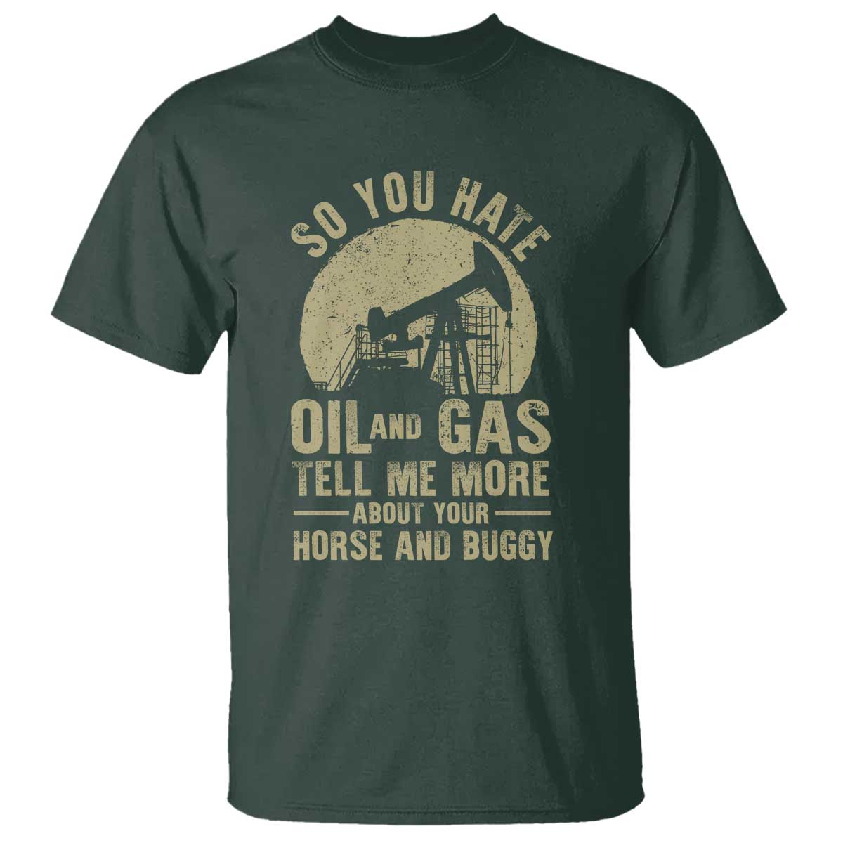 So You Hate Oil and Gas Satirical Political T Shirt Tell Me About Your Horse and Buggy Energy Commentary TS02 Dark Forest Green Print Your Wear
