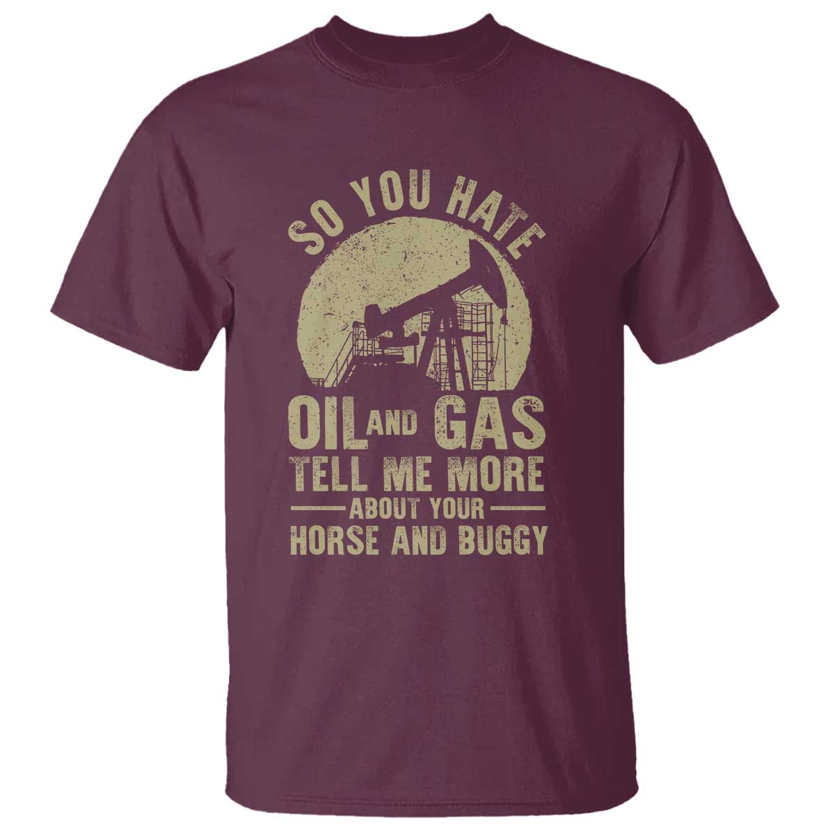 So You Hate Oil and Gas Satirical Political T Shirt Tell Me About Your Horse and Buggy Energy Commentary TS02 Maroon Print Your Wear