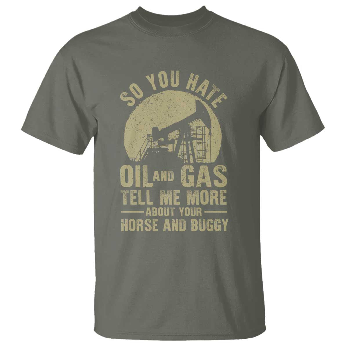 So You Hate Oil and Gas Satirical Political T Shirt Tell Me About Your Horse and Buggy Energy Commentary TS02 Military Green Print Your Wear
