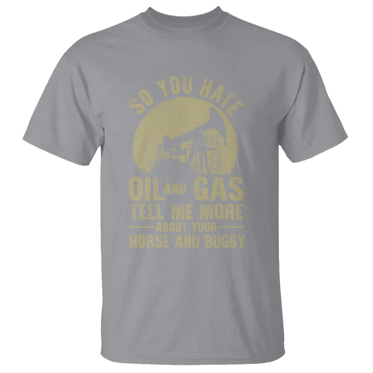So You Hate Oil and Gas Satirical Political T Shirt Tell Me About Your Horse and Buggy Energy Commentary TS02 Sport Gray Print Your Wear