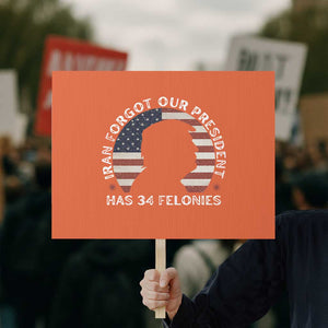 Iran Forgot Our President Has 34 Felonies Protest Sign Funny Political Satire Patriotic TS02 Horizontal 18" × 24" Orange Print Your Wear