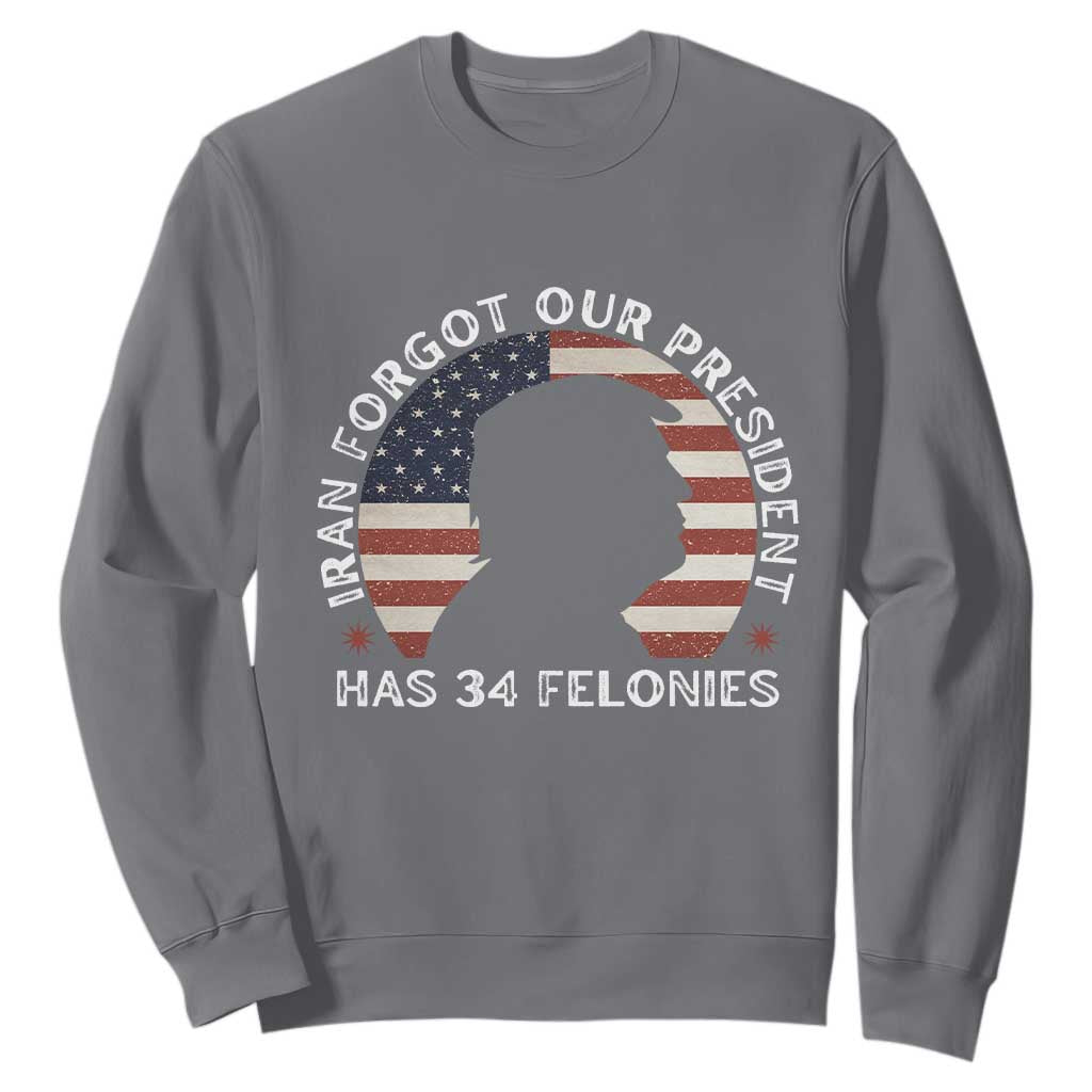 Iran Forgot Our President Has 34 Felonies Sweatshirt Funny Political Satire Patriotic TS02 Charcoal Print Your Wear