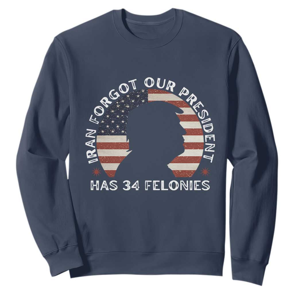 Iran Forgot Our President Has 34 Felonies Sweatshirt Funny Political Satire Patriotic TS02 Navy Print Your Wear