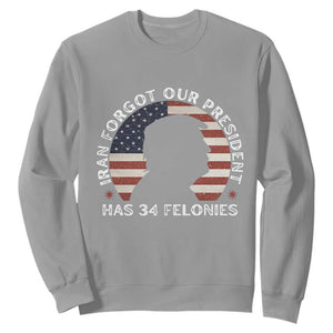 Iran Forgot Our President Has 34 Felonies Sweatshirt Funny Political Satire Patriotic TS02 Sport Gray Print Your Wear