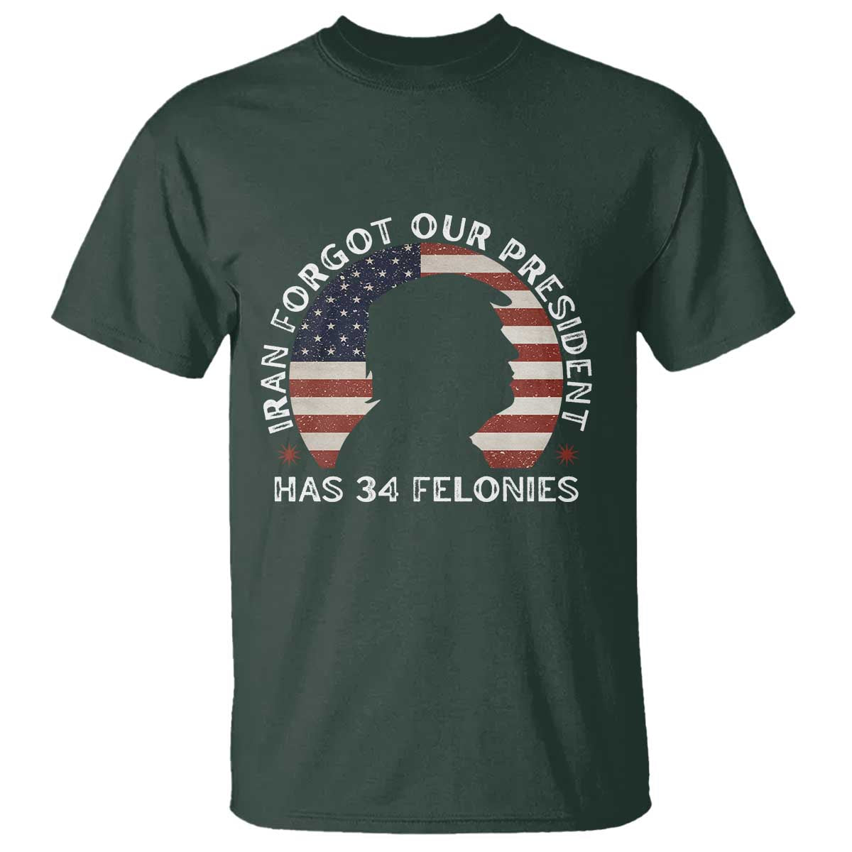 Iran Forgot Our President Has 34 Felonies T Shirt Funny Political Satire Patriotic TS02 Dark Forest Green Print Your Wear