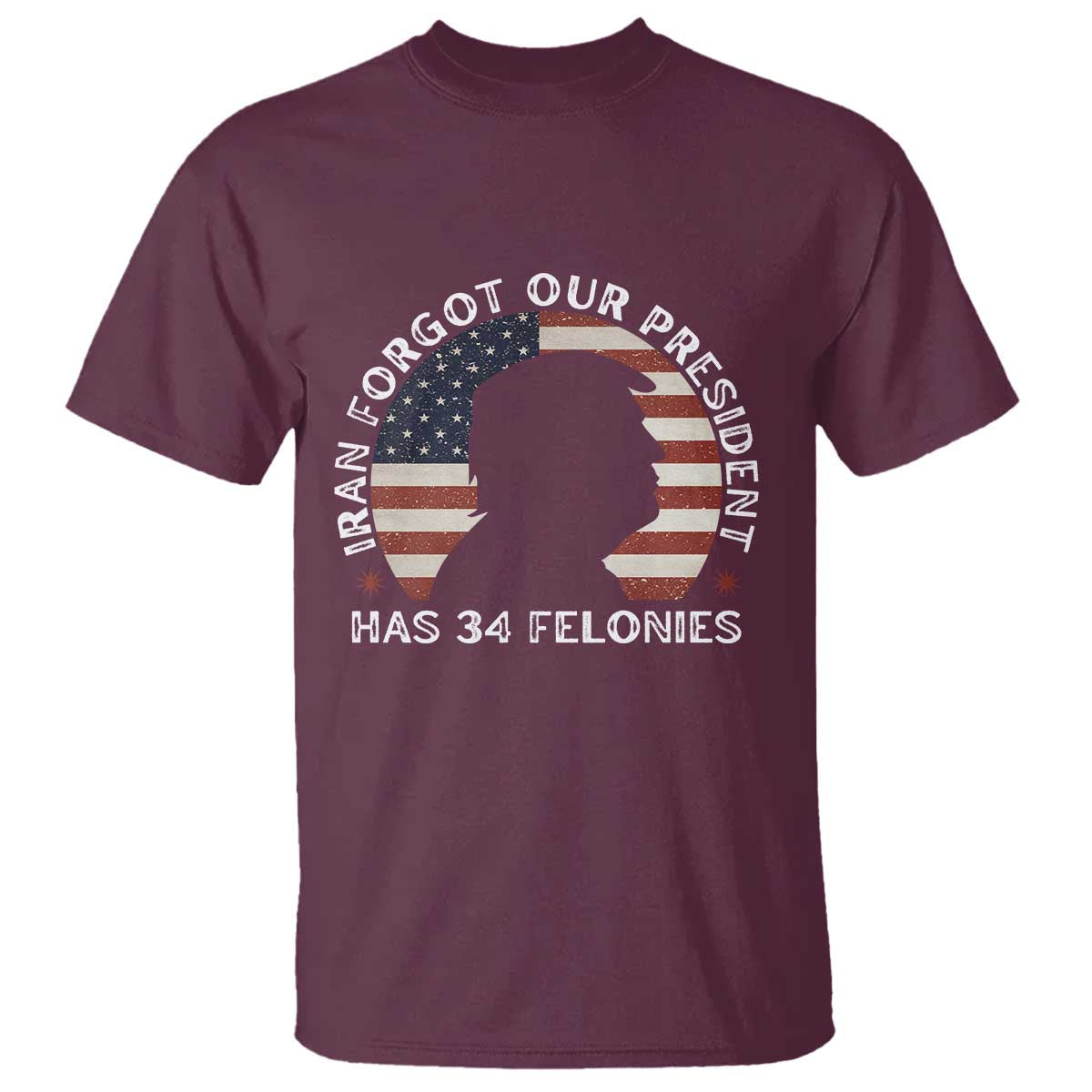 Iran Forgot Our President Has 34 Felonies T Shirt Funny Political Satire Patriotic TS02 Maroon Print Your Wear