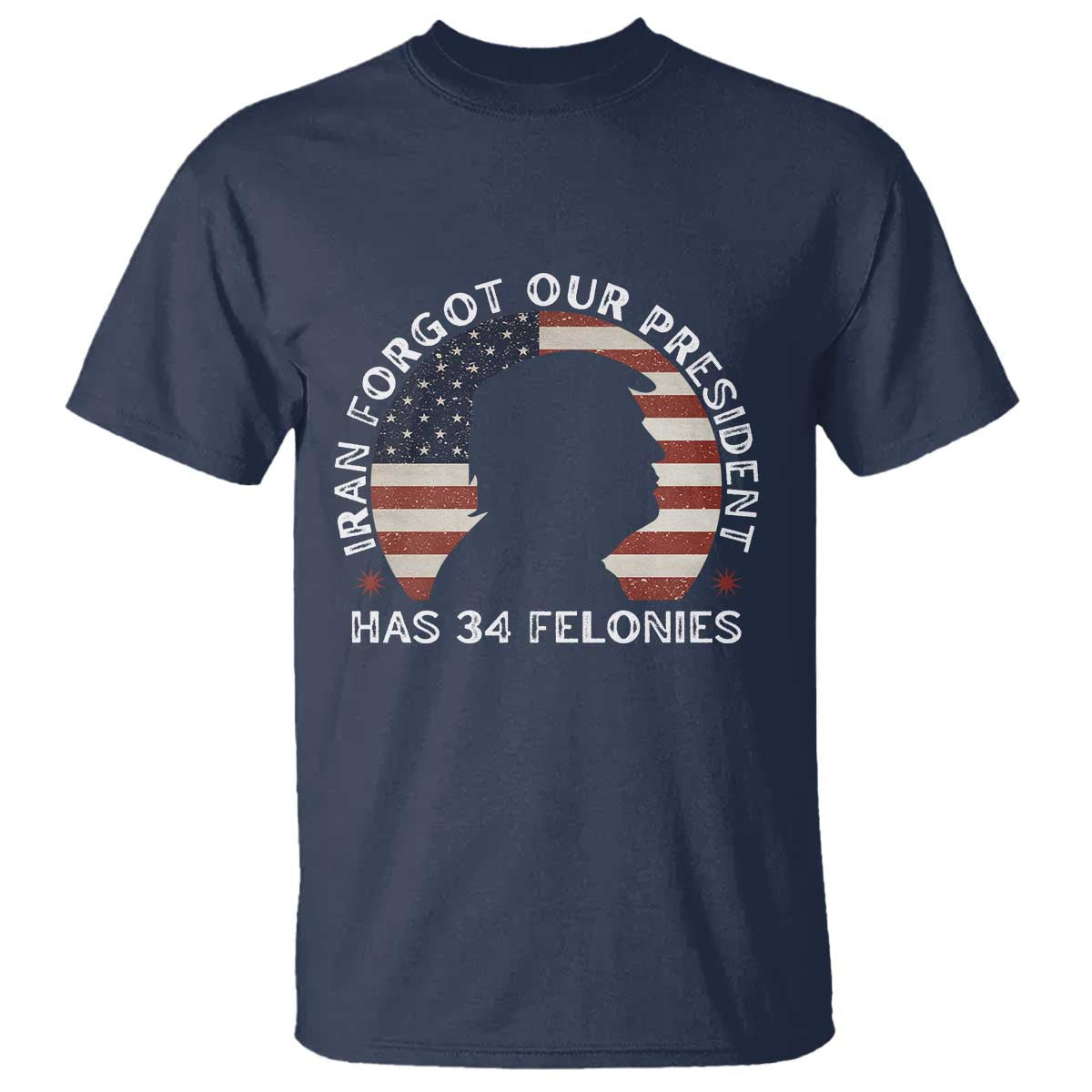 Iran Forgot Our President Has 34 Felonies T Shirt Funny Political Satire Patriotic TS02 Navy Print Your Wear