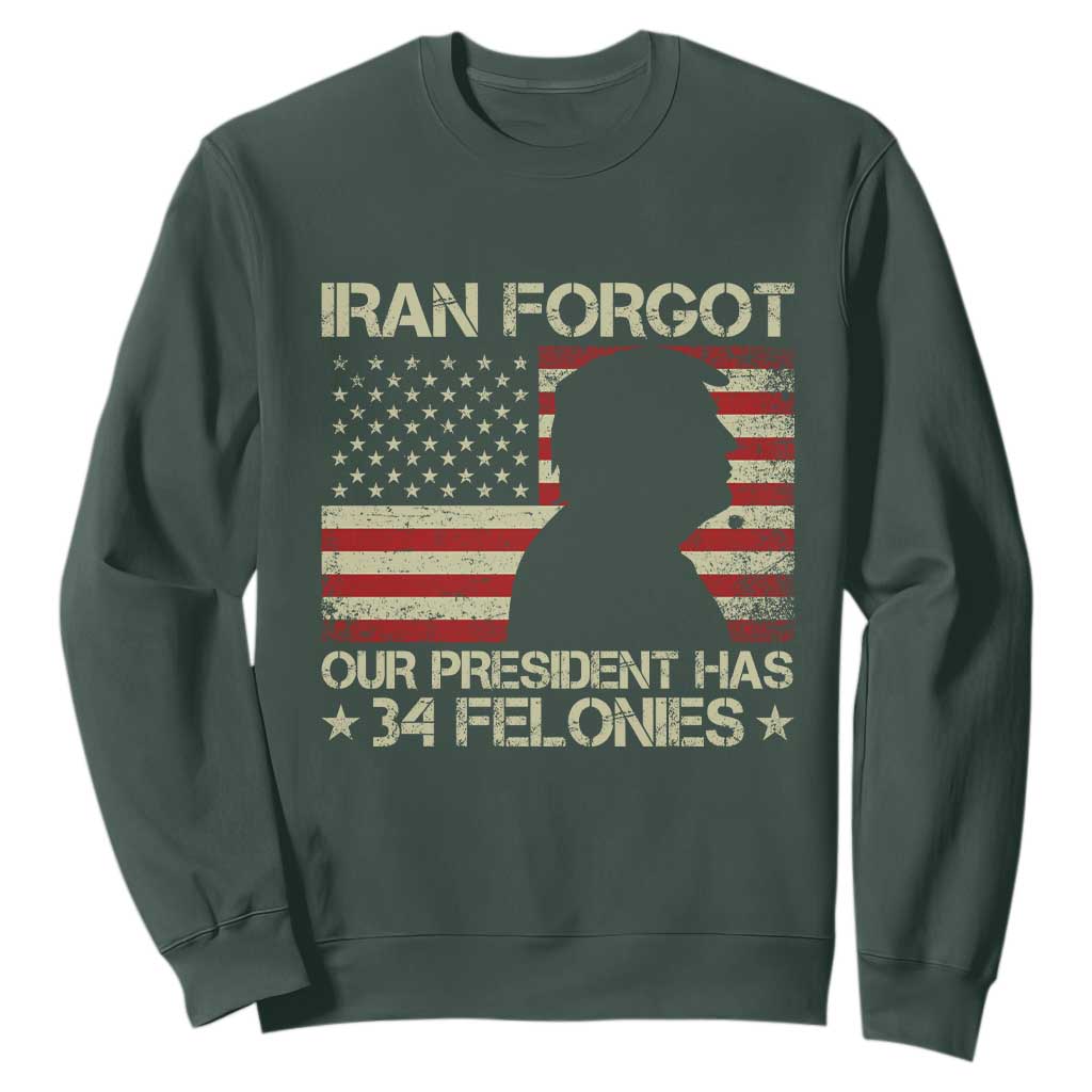 Iran Forgot Our President Has 34 Felonies Sweatshirt Funny Political Satire Patriotic Flag TS02 Dark Forest Green Print Your Wear