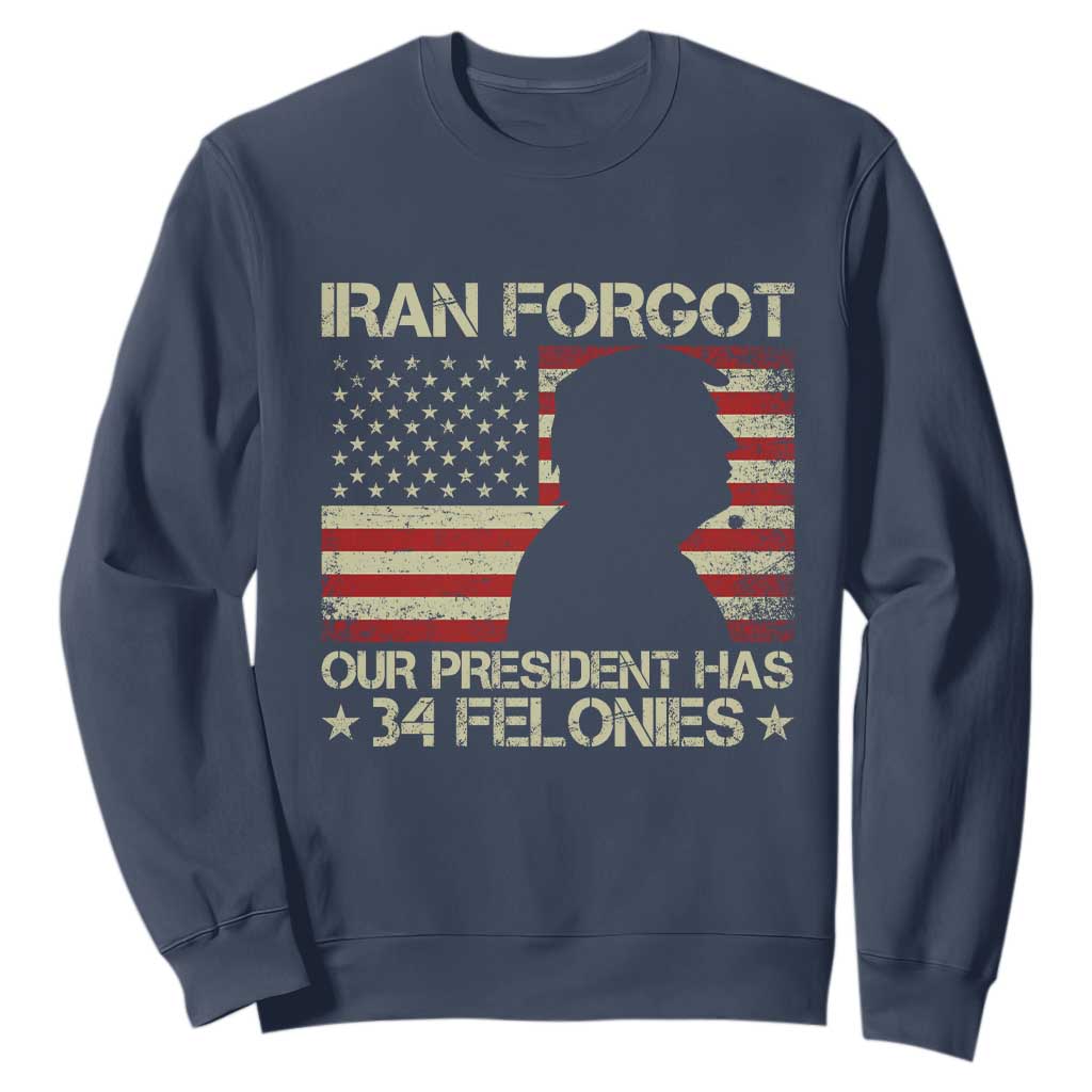 Iran Forgot Our President Has 34 Felonies Sweatshirt Funny Political Satire Patriotic Flag TS02 Navy Print Your Wear