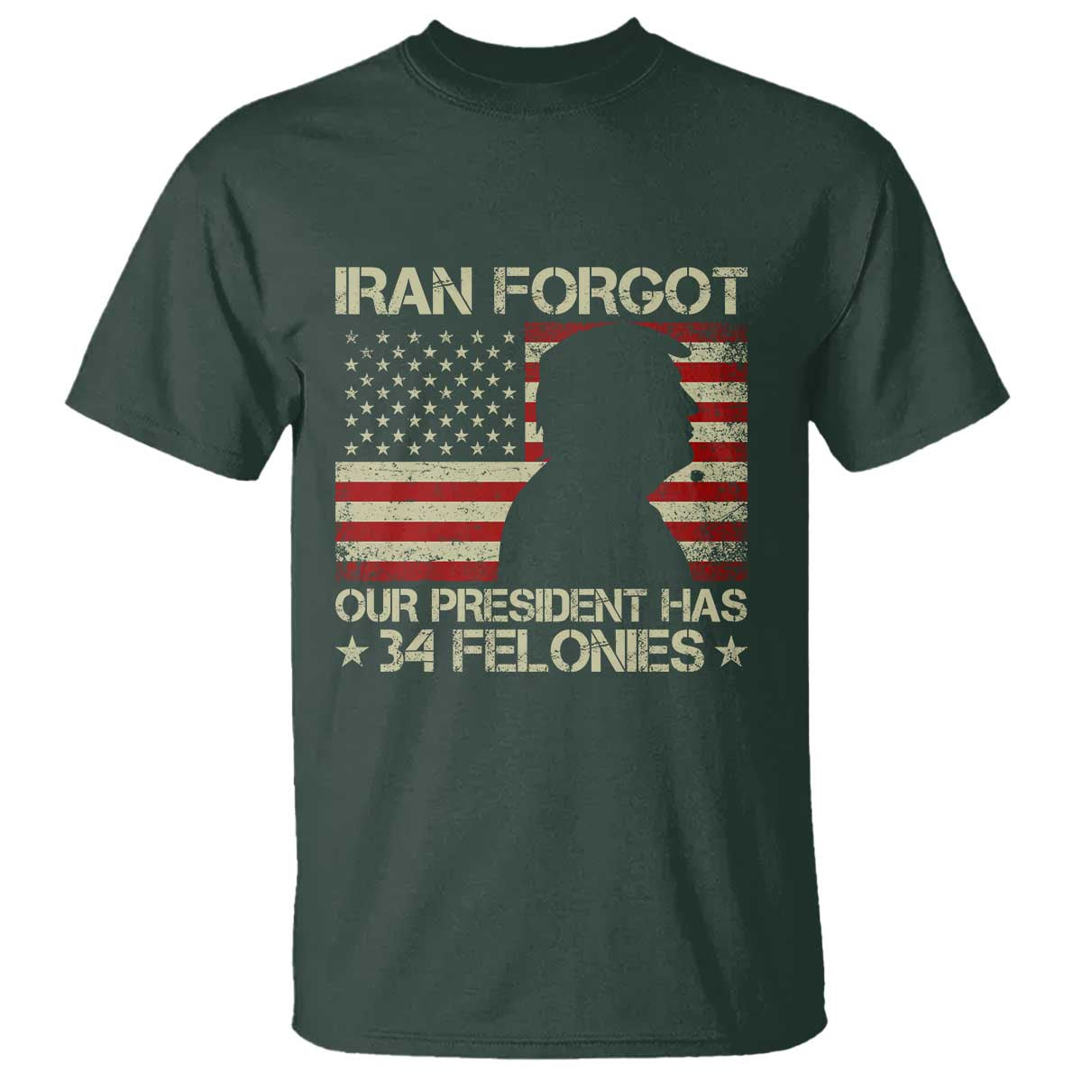 Iran Forgot Our President Has 34 Felonies T Shirt - Funny Political Satire Patriotic Flag TS02 Dark Forest Green Print Your Wear