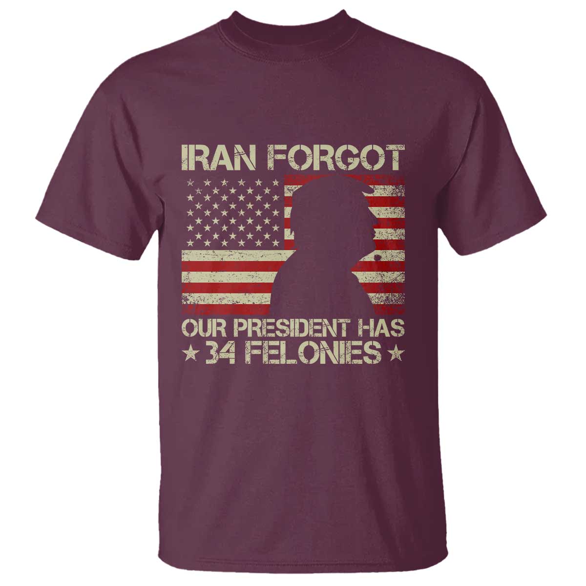 Iran Forgot Our President Has 34 Felonies T Shirt - Funny Political Satire Patriotic Flag TS02 Maroon Print Your Wear