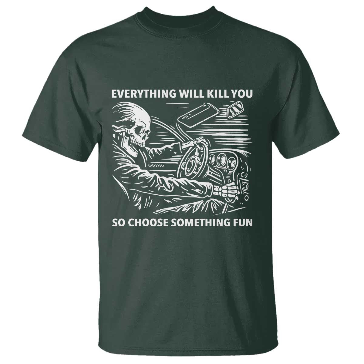 Funny Skeleton Driver Dark Humor T Shirt Everything Will Kill You So Choose Something Fun TS02 Dark Forest Green Print Your Wear