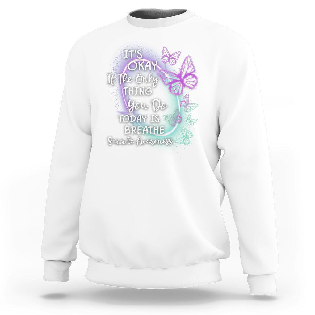 Suicide Prevention Awareness Sweatshirt Butterfly It's Ok If The Only Thing You Do Today Is Breathe TS02 White Print Your Wear