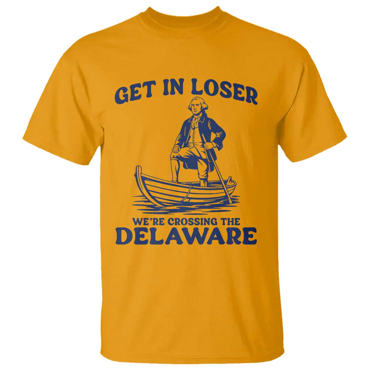Get In Loser We are Crossing The Delaware T Shirt Funny George Washington Nautical Humor Graphic TS02 Gold Print Your Wear