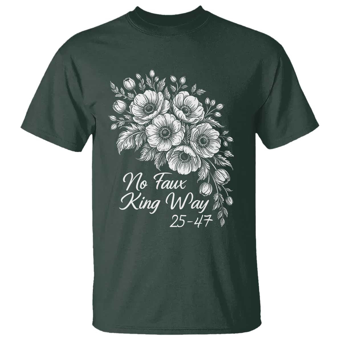 No Faux King Way 25 47 T Shirt Floral Bouquet Resist Authoritarian 25th Amendment TS02 Dark Forest Green Print Your Wear