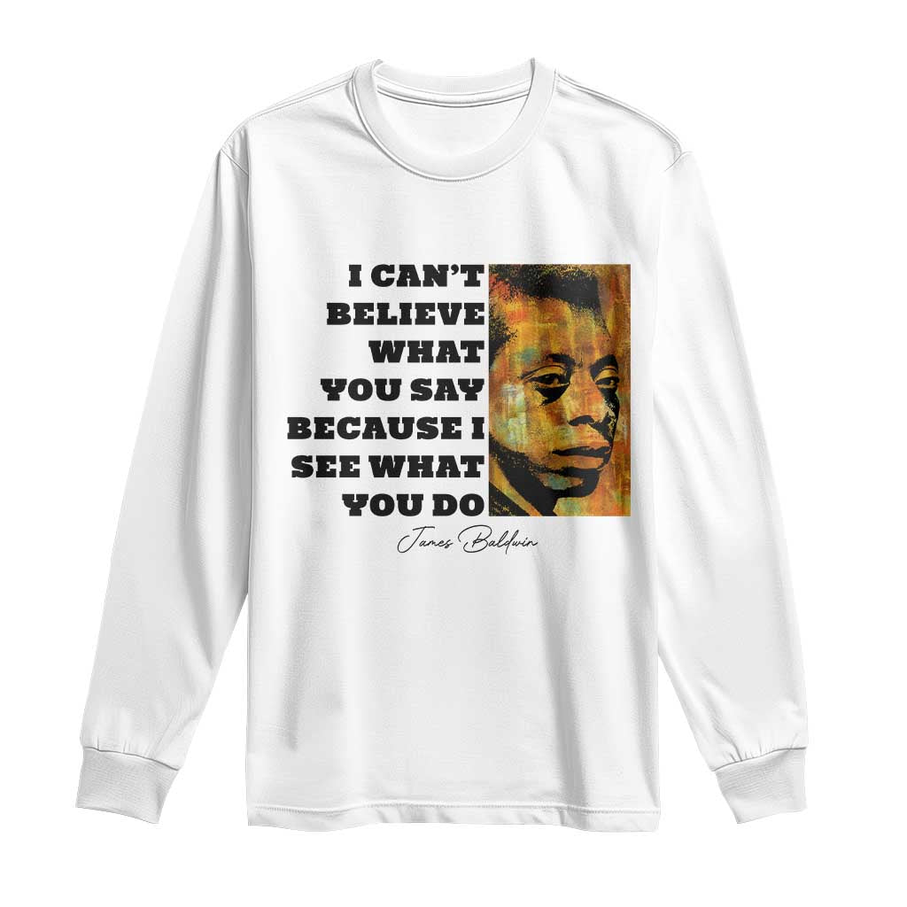 Inspiring James Baldwin Civil Rights Quote Portrait Long Sleeve Shirt I Cant Believe What You Say Because I See What You Do