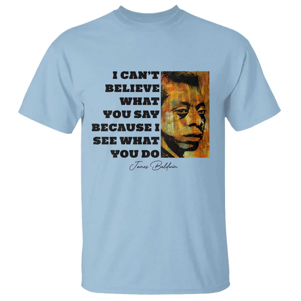 Inspiring James Baldwin Civil Rights Quote Portrait T Shirt I Cant Believe What You Say Because I See What You Do