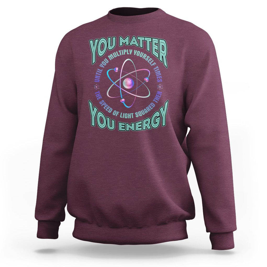 Funny Atom Nerdy Sweatshirt You Matter Then You Energy Science Joke TS02 Maroon Printyourwear
