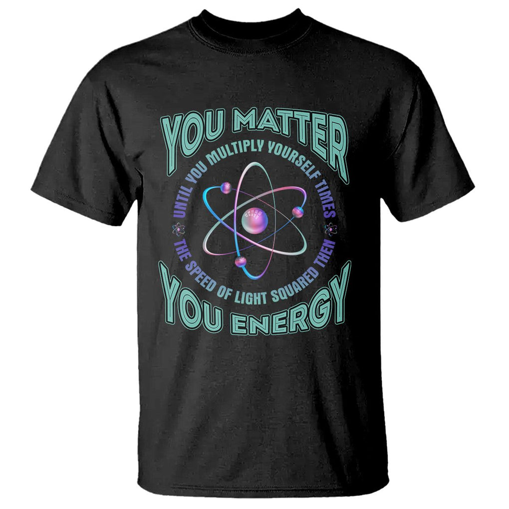 Funny Atom Nerdy T Shirt You Matter Then You Energy Science Joke TS02 Black Printyourwear